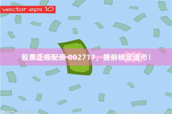 股票正规配资 002717，提前锁定退市！