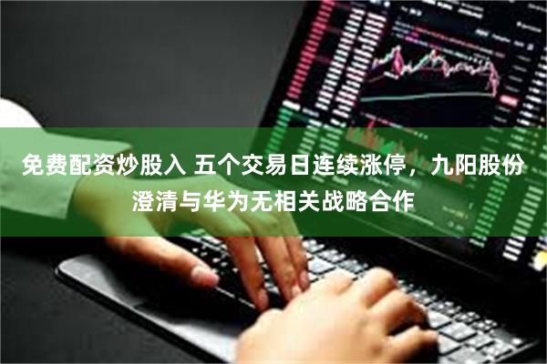 免费配资炒股入 五个交易日连续涨停，九阳股份澄清与华为无相关战略合作