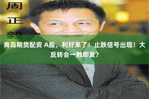 青岛期货配资 A股，利好来了！止跌信号出现！大反转会一触即发？