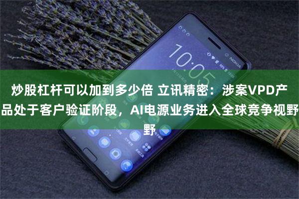 炒股杠杆可以加到多少倍 立讯精密：涉案VPD产品处于客户验证阶段，AI电源业务进入全球竞争视野