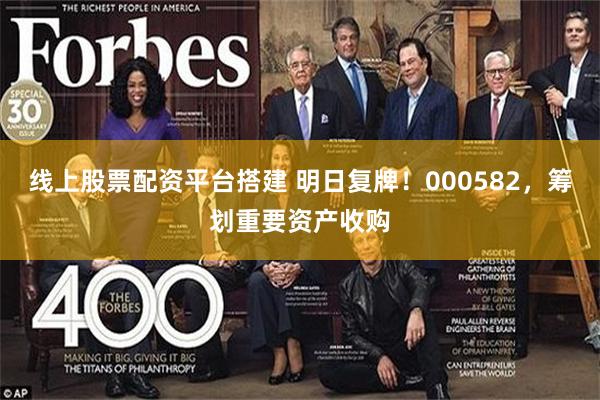 线上股票配资平台搭建 明日复牌!000582,筹划重要资产收购