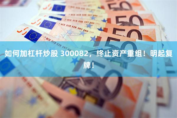 如何加杠杆炒股 300082，终止资产重组！明起复牌！