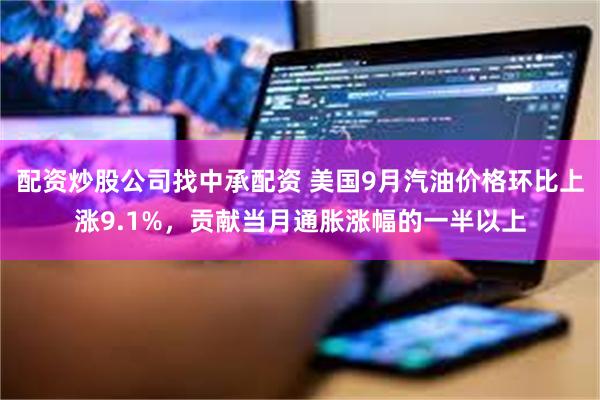 配资炒股公司找中承配资 美国9月汽油价格环比上涨9.1%，贡献当月通胀涨幅的一半以上