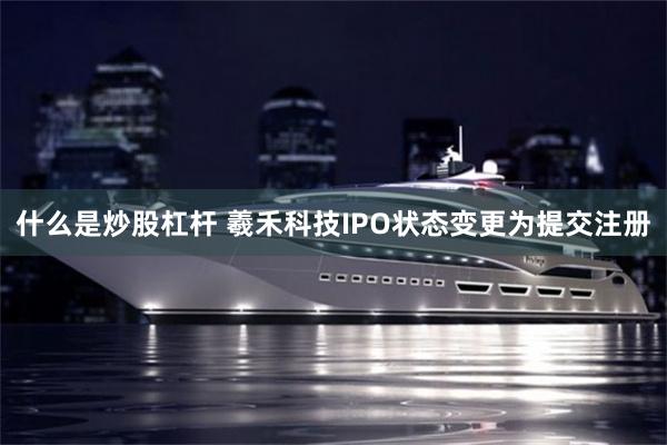 什么是炒股杠杆 羲禾科技IPO状态变更为提交注册