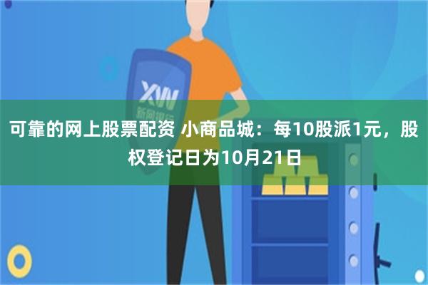 可靠的网上股票配资 小商品城：每10股派1元，股权登记日为10月21日