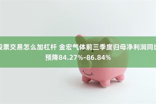 股票交易怎么加杠杆 金宏气体前三季度归母净利润同比预降84.27%-86.84%
