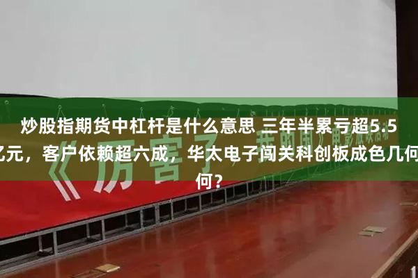 炒股指期货中杠杆是什么意思 三年半累亏超5.5亿元，客户依赖超六成，华太电子闯关科创板成色几何？