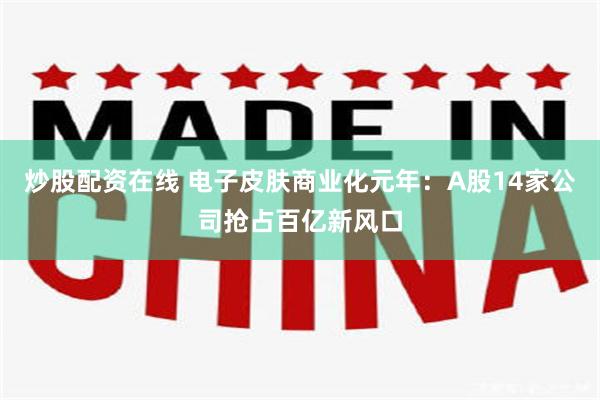 炒股配资在线 电子皮肤商业化元年：A股14家公司抢占百亿新风口
