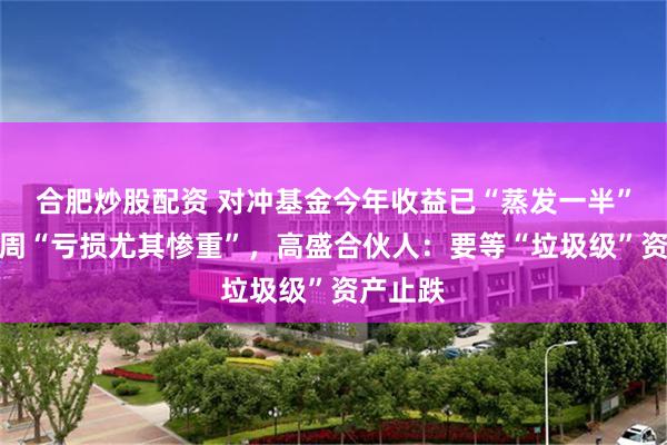 合肥炒股配资 对冲基金今年收益已“蒸发一半”，近几周“亏损尤其惨重”，高盛合伙人：要等“垃圾级”资产止跌