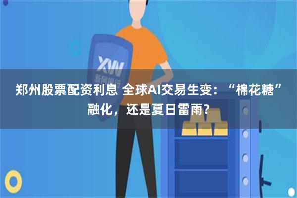 郑州股票配资利息 全球AI交易生变：“棉花糖”融化，还是夏日雷雨？