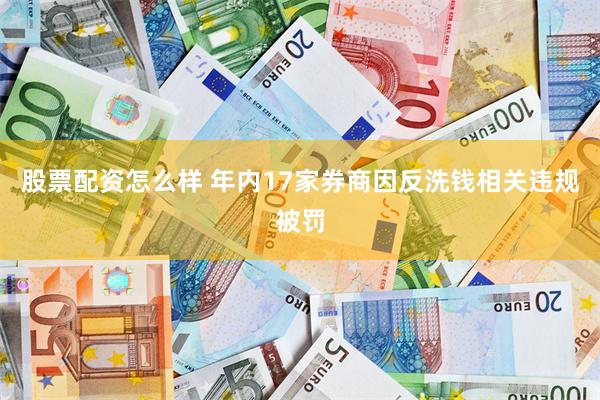 股票配资怎么样 年内17家券商因反洗钱相关违规被罚
