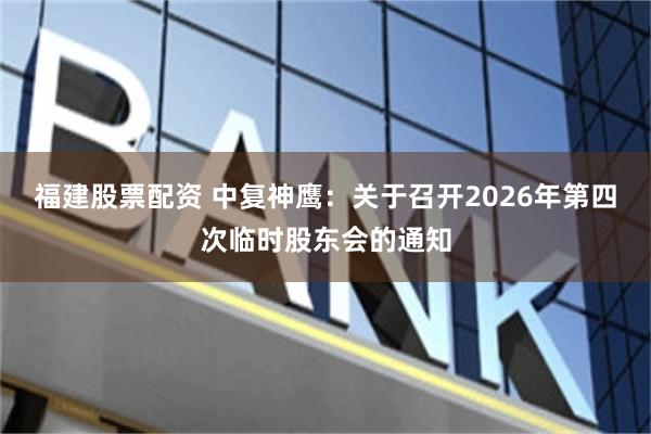 福建股票配资 中复神鹰：关于召开2026年第四次临时股东会的通知