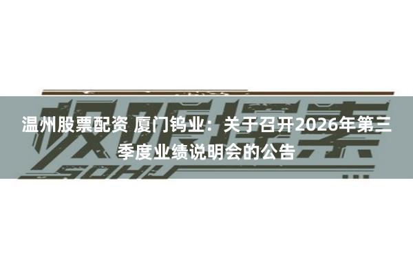 温州股票配资 厦门钨业：关于召开2026年第三季度业绩说明会的公告