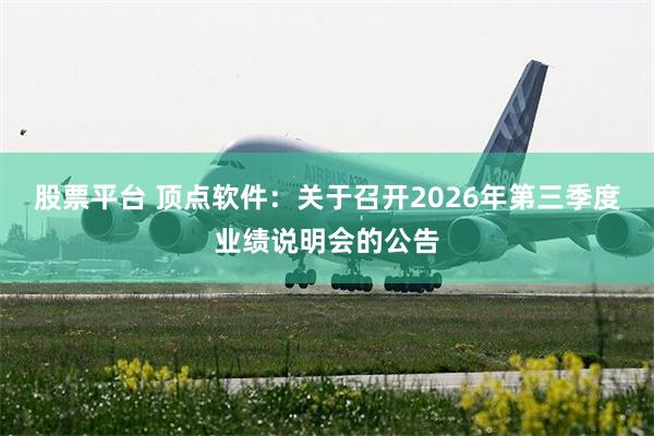 股票平台 顶点软件：关于召开2026年第三季度业绩说明会的公告