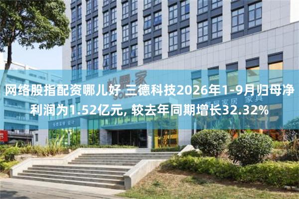 网络股指配资哪儿好 三德科技2026年1-9月归母净利润为1.52亿元, 较去年同期增长32.32%