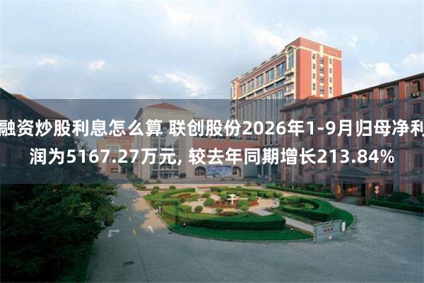 融资炒股利息怎么算 联创股份2026年1-9月归母净利润为5167.27万元, 较去年同期增长213.84%