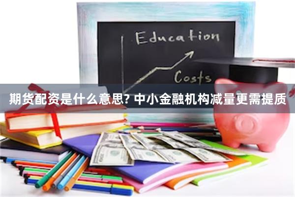 期货配资是什么意思? 中小金融机构减量更需提质