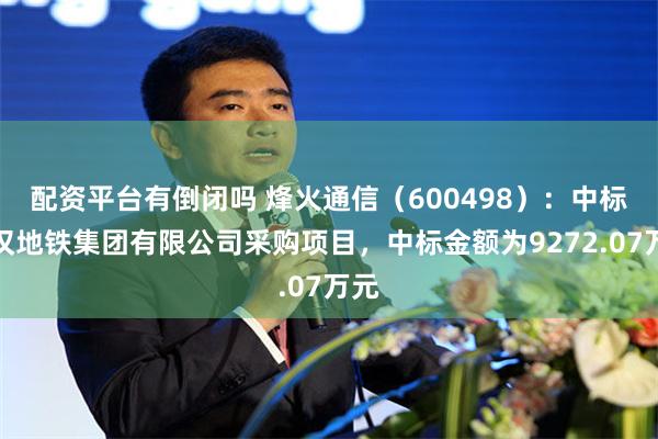 配资平台有倒闭吗 烽火通信（600498）：中标武汉地铁集团有限公司采购项目，中标金额为9272.07万元