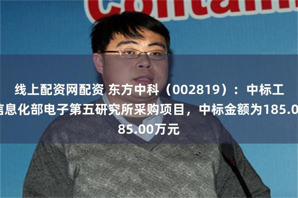 线上配资网配资 东方中科（002819）：中标工业和信息化部电子第五研究所采购项目，中标金额为185.00万元