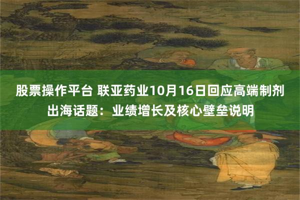 股票操作平台 联亚药业10月16日回应高端制剂出海话题：业绩增长及核心壁垒说明
