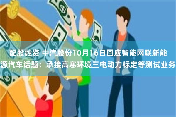 配股融资 中汽股份10月16日回应智能网联新能源汽车话题:承接高寒环境三电动力标定等测试业务