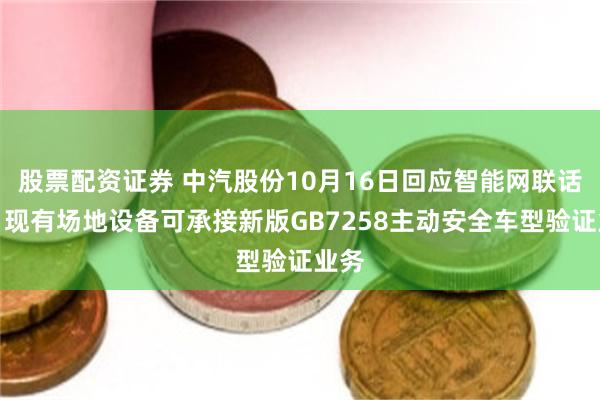 股票配资证券 中汽股份10月16日回应智能网联话题:现有场地设备可承接新版GB7258主动安全车型验证业务