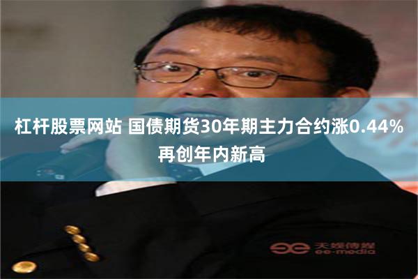 杠杆股票网站 国债期货30年期主力合约涨0.44% 再创年内新高
