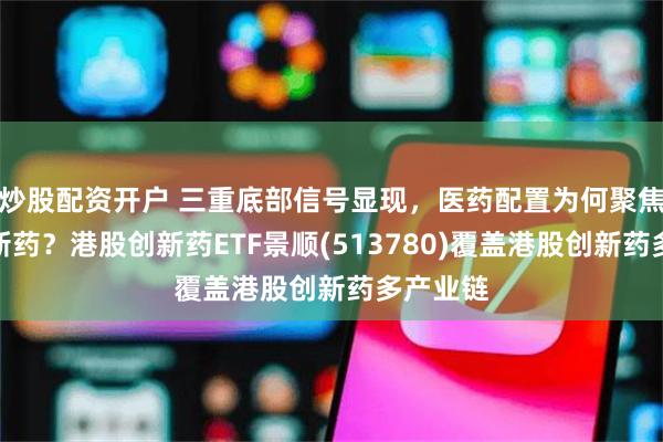 炒股配资开户 三重底部信号显现,医药配置为何聚焦港股创新药?港股创新药ETF景顺(513780)覆盖港股创新药多产业链