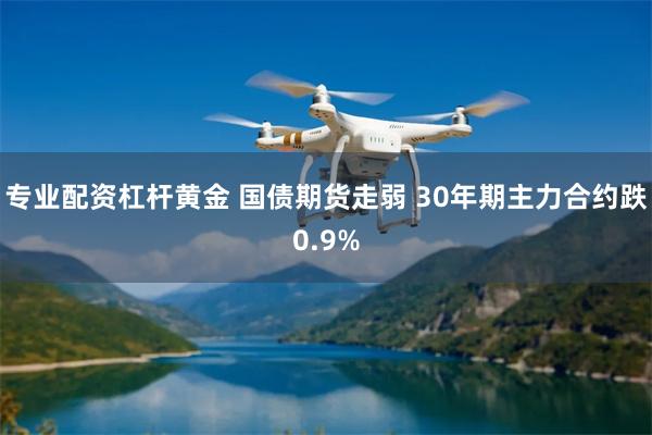 专业配资杠杆黄金 国债期货走弱 30年期主力合约跌0.9%